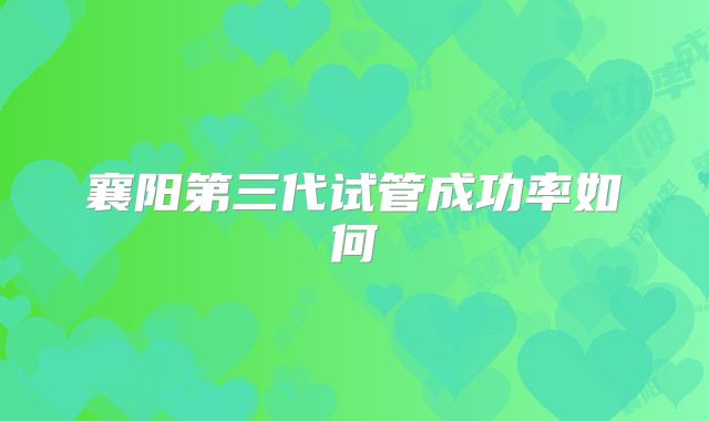 襄阳第三代试管成功率如何