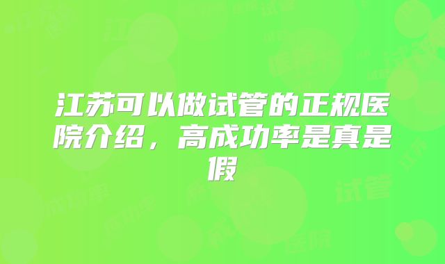 江苏可以做试管的正规医院介绍，高成功率是真是假