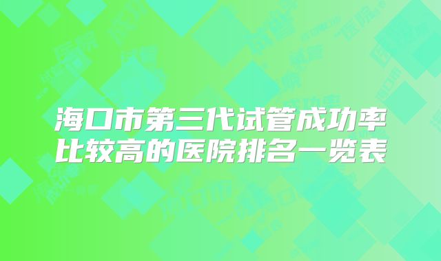 海口市第三代试管成功率比较高的医院排名一览表