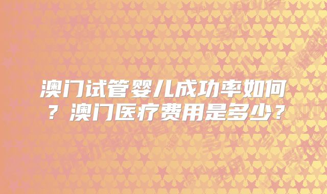 澳门试管婴儿成功率如何？澳门医疗费用是多少？