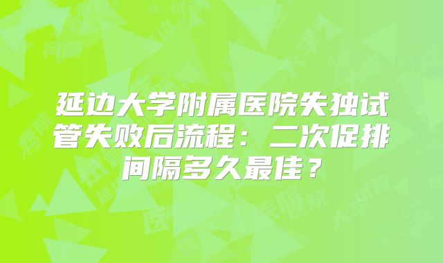 延边大学附属医院失独试管失败后流程:二次促排间隔多久最佳?