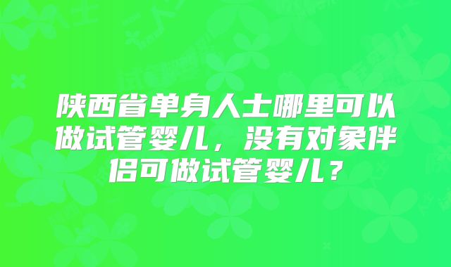 陕西省单身人士哪里可以做试管婴儿，没有对象伴侣可做试管婴儿？