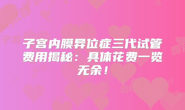 子宫内膜异位症三代试管费用揭秘:具体花费一览无余!