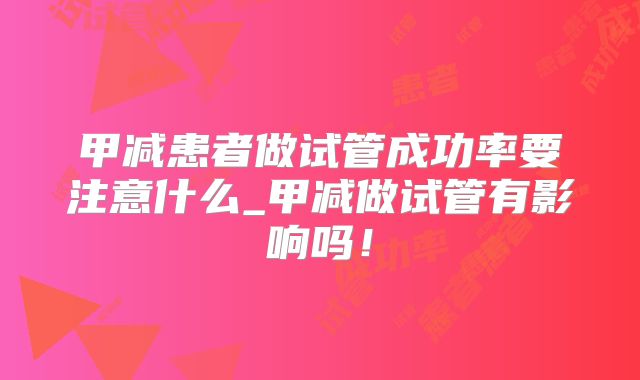 甲减患者做试管成功率要注意什么_甲减做试管有影响吗！