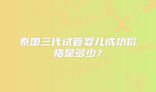 泰国三代试管婴儿成功价格是多少？