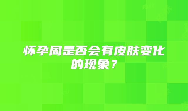 怀孕周是否会有皮肤变化的现象？