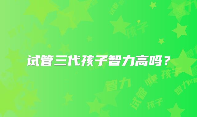 试管三代孩子智力高吗?