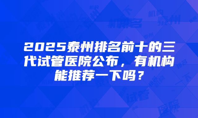 2025泰州排名前十的三代试管医院公布，有机构能推荐一下吗？