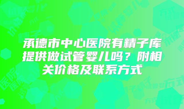 承德市中心医院有精子库提供做试管婴儿吗？附相关价格及联系方式
