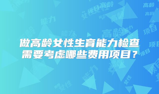 做高龄女性生育能力检查需要考虑哪些费用项目？