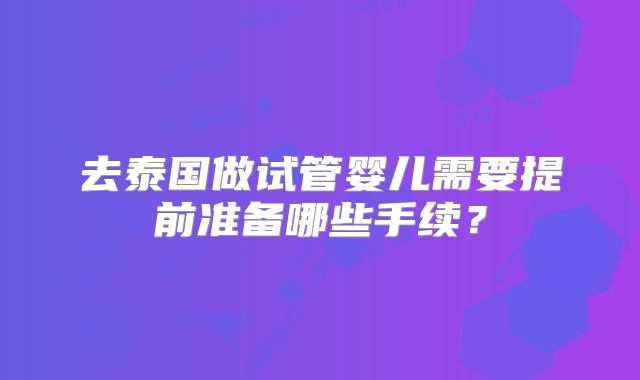 去泰国做试管婴儿需要提前准备哪些手续?