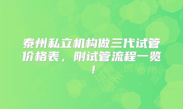 泰州私立机构做三代试管价格表，附试管流程一览！