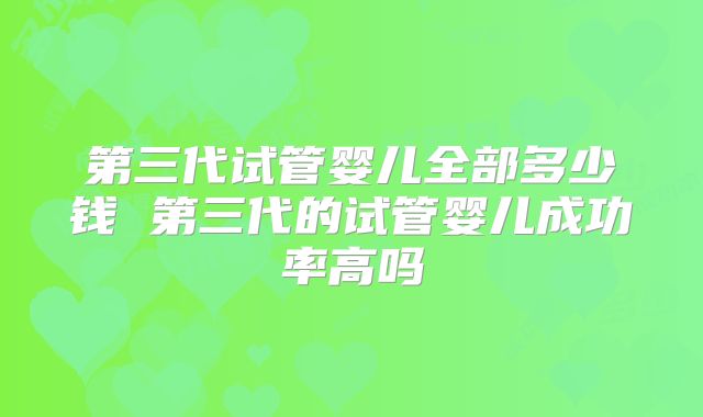 第三代试管婴儿全部多少钱 第三代的试管婴儿成功率高吗