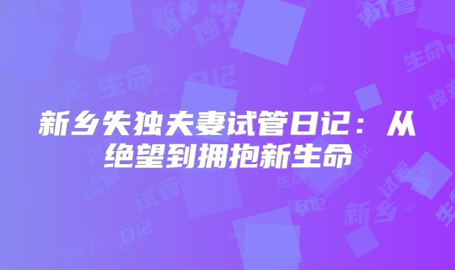 新乡失独夫妻试管日记：从绝望到拥抱新生命