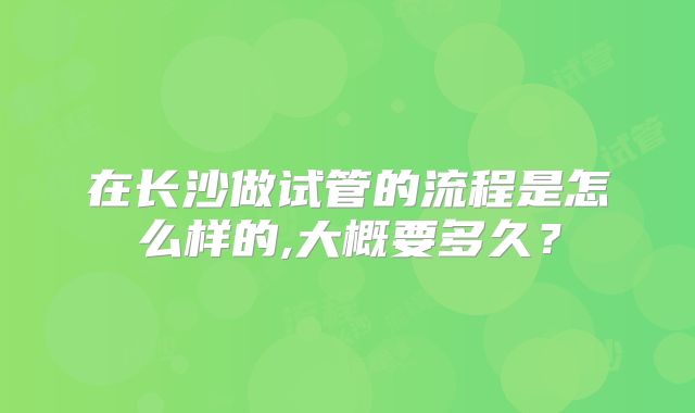 在长沙做试管的流程是怎么样的,大概要多久?