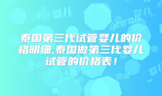 泰国第三代试管婴儿的价格明细,泰国做第三代婴儿试管的价格表！