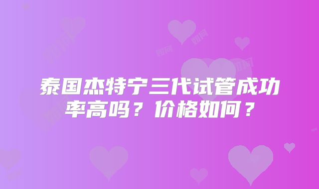 泰国杰特宁三代试管成功率高吗?价格如何?