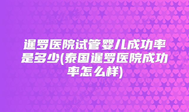 暹罗医院试管婴儿成功率是多少(泰国暹罗医院成功率怎么样)
