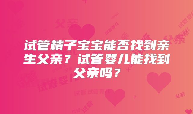 试管精子宝宝能否找到亲生父亲?试管婴儿能找到父亲吗?