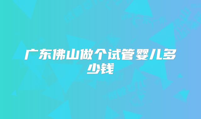 广东佛山做个试管婴儿多少钱