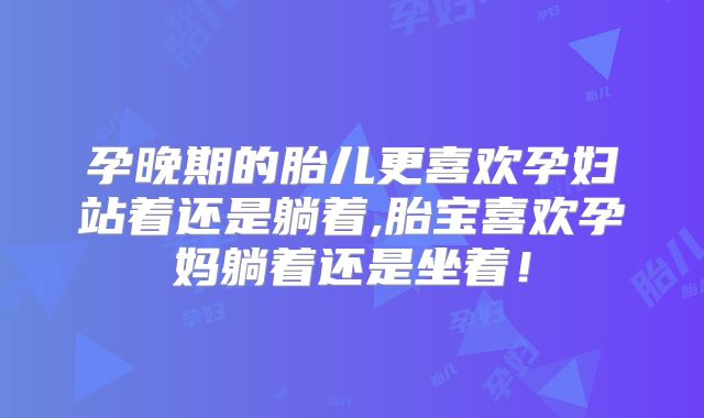 孕晚期的胎儿更喜欢孕妇站着还是躺着,胎宝喜欢孕妈躺着还是坐着！