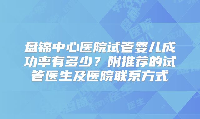 盘锦中心医院试管婴儿成功率有多少？附推荐的试管医生及医院联系方式