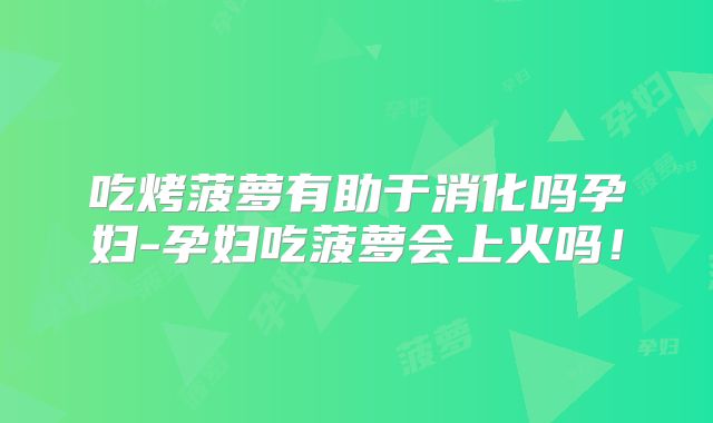 吃烤菠萝有助于消化吗孕妇-孕妇吃菠萝会上火吗！