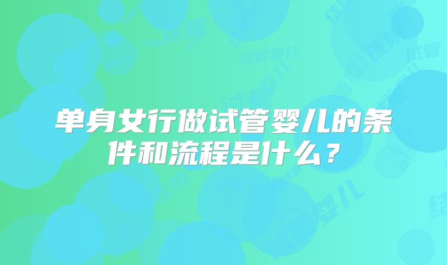 单身女行做试管婴儿的条件和流程是什么？