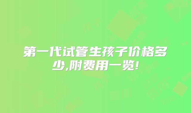 第一代试管生孩子价格多少,附费用一览!