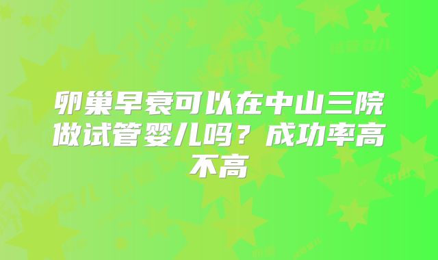 卵巢早衰可以在中山三院做试管婴儿吗?成功率高不高