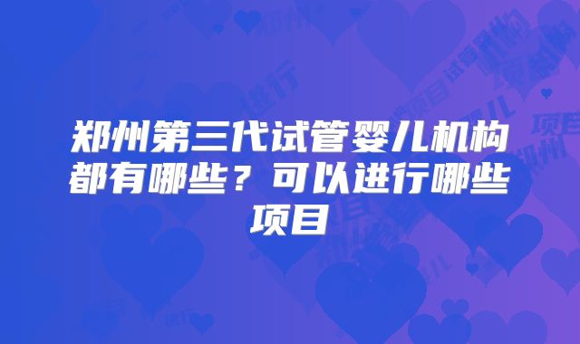 郑州第三代试管婴儿机构都有哪些？可以进行哪些项目