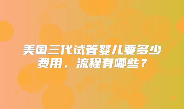 美国三代试管婴儿要多少费用,流程有哪些?