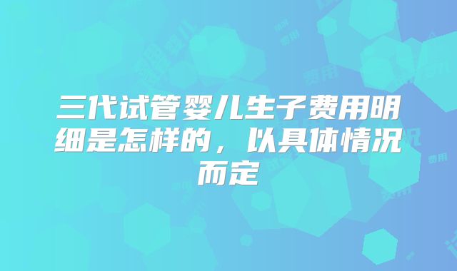 三代试管婴儿生子费用明细是怎样的，以具体情况而定