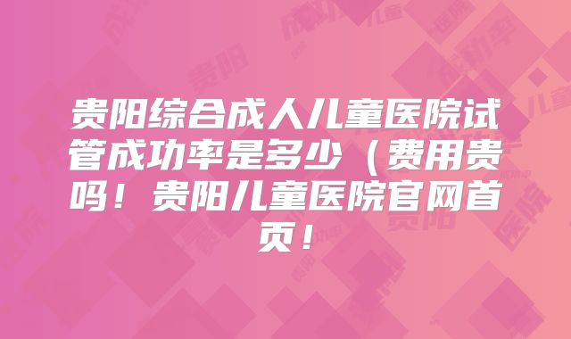 贵阳综合成人儿童医院试管成功率是多少（费用贵吗！贵阳儿童医院官网首页！