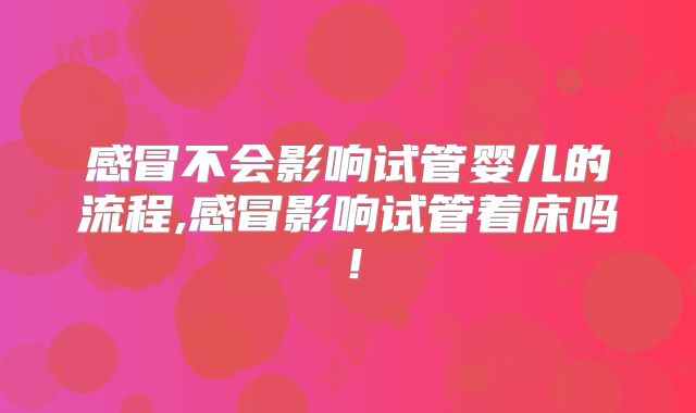 感冒不会影响试管婴儿的流程,感冒影响试管着床吗！