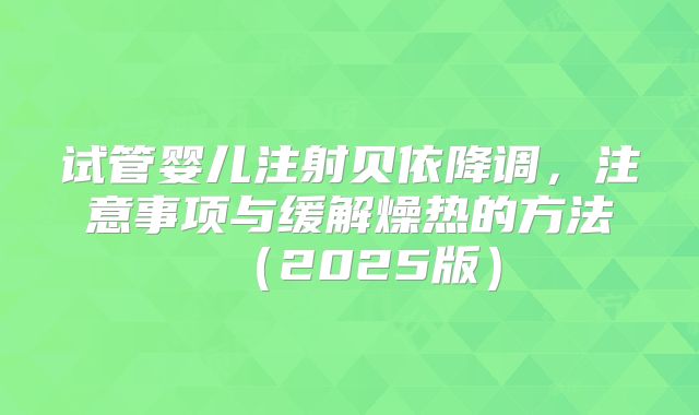 试管婴儿注射贝依降调,注意事项与缓解燥热的方法(2025版)