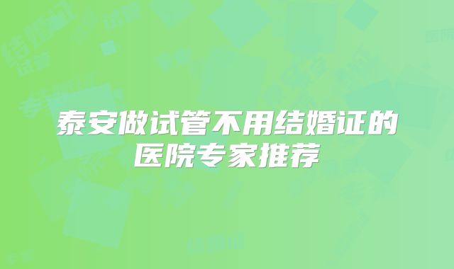 泰安做试管不用结婚证的医院专家推荐