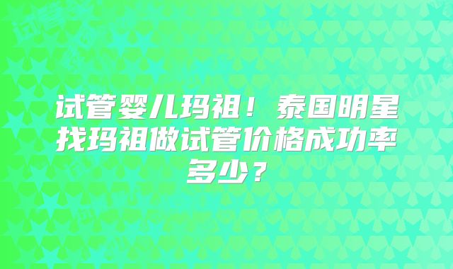 试管婴儿玛祖！泰国明星找玛祖做试管价格成功率多少？