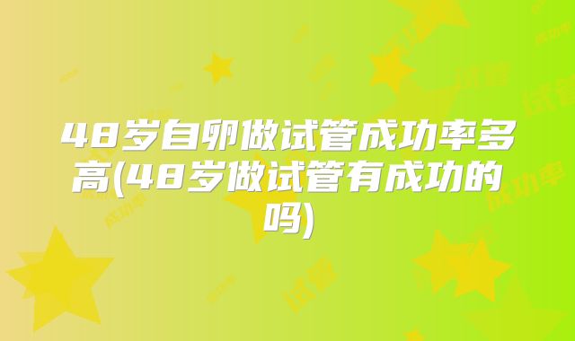 48岁自卵做试管成功率多高(48岁做试管有成功的吗)