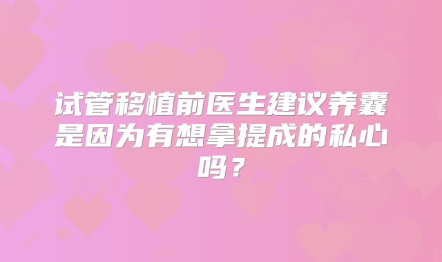试管移植前医生建议养囊是因为有想拿提成的私心吗？