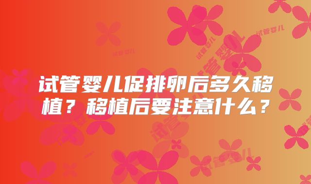 试管婴儿促排卵后多久移植?移植后要注意什么?