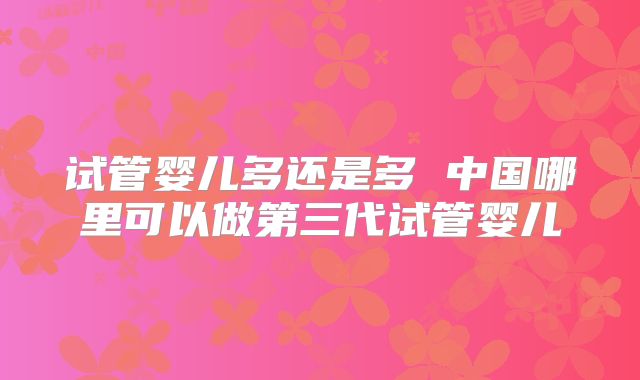 试管婴儿多还是多 中国哪里可以做第三代试管婴儿