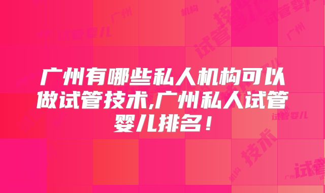 广州有哪些私人机构可以做试管技术,广州私人试管婴儿排名!