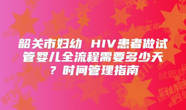 韶关市妇幼 HIV患者做试管婴儿全流程需要多少天？时间管理指南