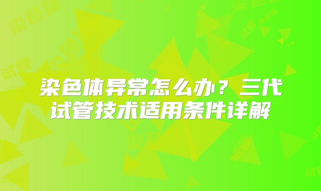 染色体异常怎么办?三代试管技术适用条件详解