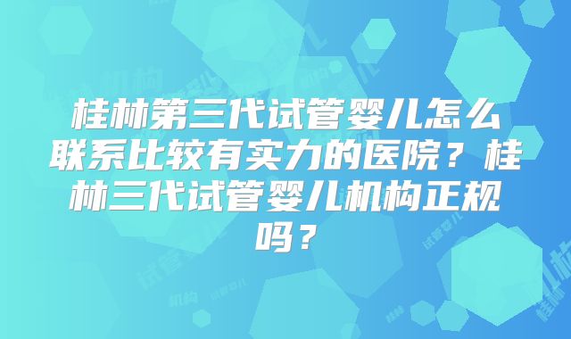 桂林第三代试管婴儿怎么联系比较有实力的医院?桂林三代试管婴儿机构正规吗?