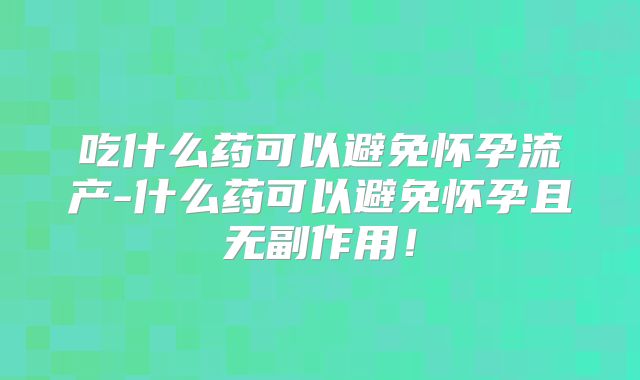 吃什么药可以避免怀孕流产-什么药可以避免怀孕且无副作用！