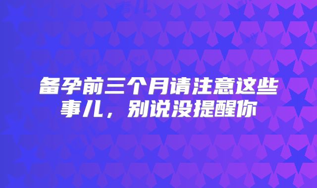 备孕前三个月请注意这些事儿,别说没提醒你
