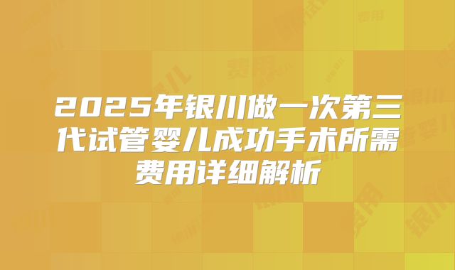2025年银川做一次第三代试管婴儿成功手术所需费用详细解析