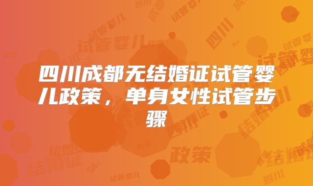 四川成都无结婚证试管婴儿政策，单身女性试管步骤